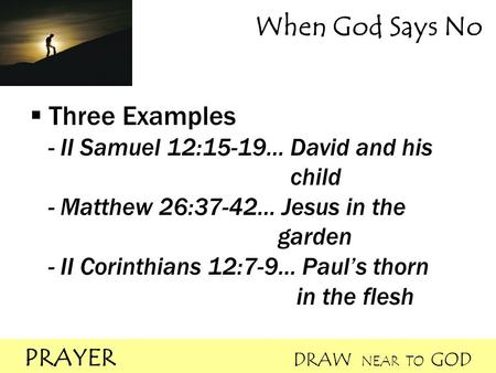 PRAYER DRAW NEAR TO GOD When God Says No  Three Examples - II Samuel 12:15-19… David and his child - Matthew 26:37-42… Jesus in the garden - II Corinthians.