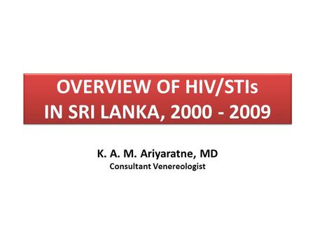 OVERVIEW OF HIV/STIs IN SRI LANKA, 2000 - 2009 K. A. M. Ariyaratne, MD Consultant Venereologist.