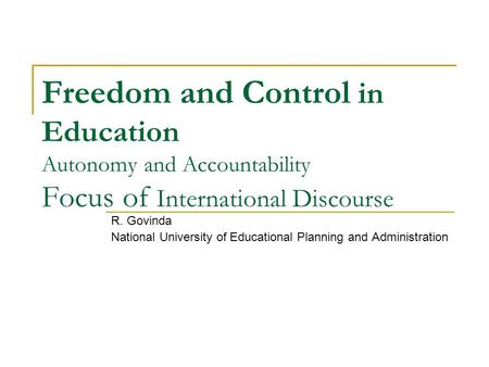 Freedom and Control in Education Autonomy and Accountability Focus of International Discourse R. Govinda National University of Educational Planning and.