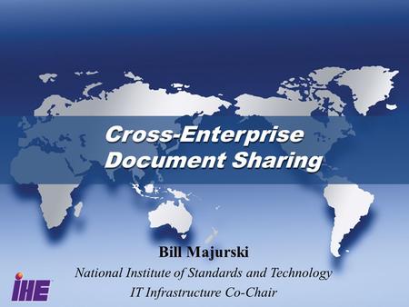 Cross-Enterprise Document Sharing Cross-Enterprise Document Sharing Bill Majurski National Institute of Standards and Technology IT Infrastructure Co-Chair.