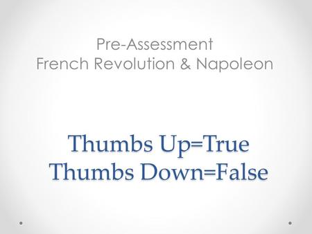 Thumbs Up=True Thumbs Down=False Pre-Assessment French Revolution & Napoleon.