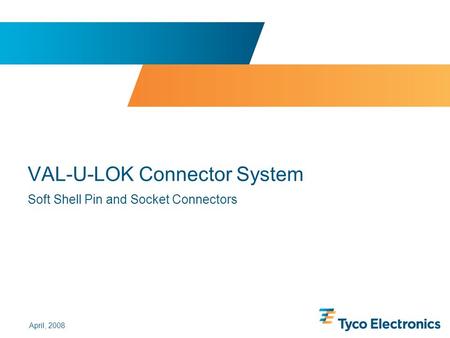 ©2005, 2006 and 2007 by Tyco Electronics Corporation. All rights reserved. VAL-U-LOK Connector System Soft Shell Pin and Socket Connectors April, 2008.
