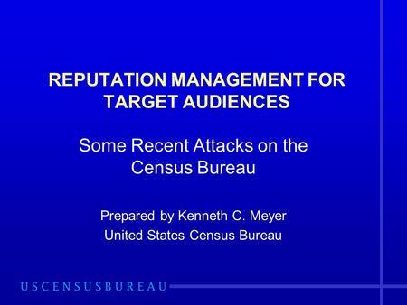 REPUTATION MANAGEMENT FOR TARGET AUDIENCES Some Recent Attacks on the Census Bureau Prepared by Kenneth C. Meyer United States Census Bureau.
