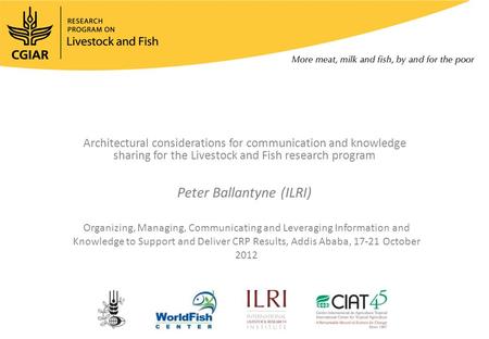 Architectural considerations for communication and knowledge sharing for the Livestock and Fish research program Peter Ballantyne (ILRI) Organizing, Managing,