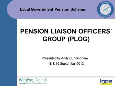 Local Government Pension Scheme 18 & 19 September 2012 PENSION LIAISON OFFICERS’ GROUP (PLOG) Presented by Andy Cunningham.