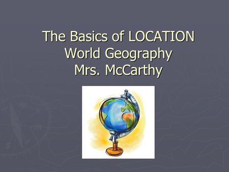 The Basics of LOCATION World Geography Mrs. McCarthy.