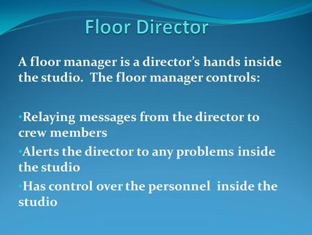 A floor manager is a director’s hands inside the studio. The floor manager controls: Relaying messages from the director to crew members Alerts the director.