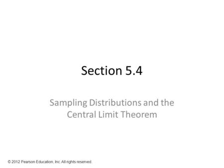 Section 5.4 Sampling Distributions and the Central Limit Theorem © 2012 Pearson Education, Inc. All rights reserved.