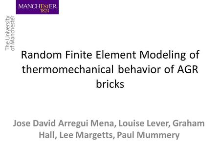 Random Finite Element Modeling of thermomechanical behavior of AGR bricks Jose David Arregui Mena, Louise Lever, Graham Hall, Lee Margetts, Paul Mummery.