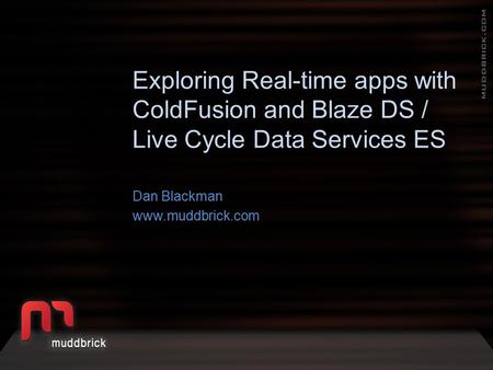 Exploring Real-time apps with ColdFusion and Blaze DS / Live Cycle Data Services ES Dan Blackman www.muddbrick.com.