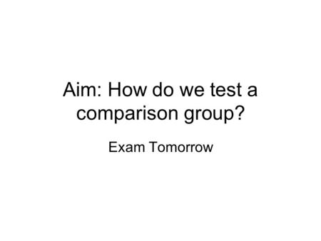 Aim: How do we test a comparison group? Exam Tomorrow.