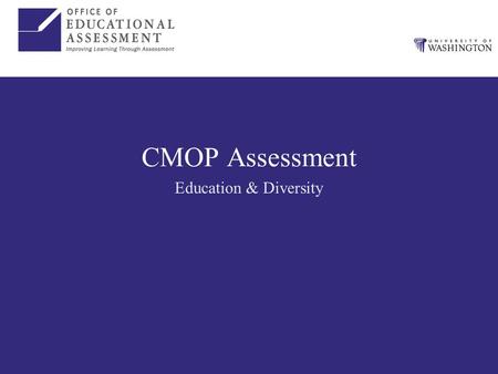 CMOP Assessment Education & Diversity. Assessment to Date Consolidation of assessment efforts –OEA assessing education and diversity Assessment plan –Logic.