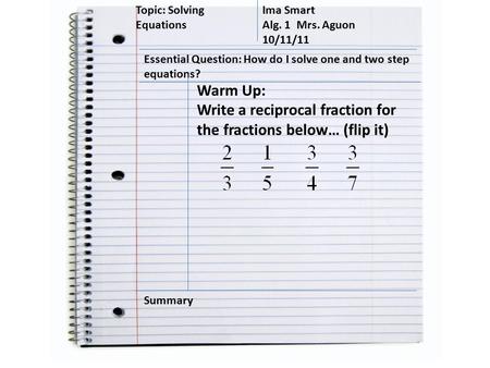 Topic: Solving Equations Ima Smart Alg. 1 Mrs. Aguon 10/11/11 Essential Question: How do I solve one and two step equations? Summary Warm Up: Write a reciprocal.