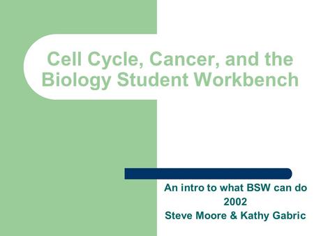Cell Cycle, Cancer, and the Biology Student Workbench An intro to what BSW can do 2002 Steve Moore & Kathy Gabric.