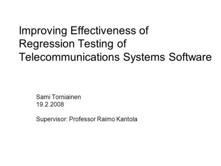 Improving Effectiveness of Regression Testing of Telecommunications Systems Software Sami Torniainen 19.2.2008 Supervisor: Professor Raimo Kantola.
