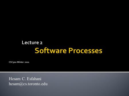 Lecture 2 Software Processes CSC301-Winter 2011 Hesam C. Esfahani