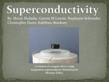 By: Shruti Sheladia, Garrett M Leavitt, Stephanie Schroeder, Christopher Dunn, Kathleen Brackney Levitation of a magnet above a high temperature superconductor.