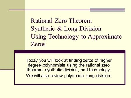 Rational Zero Theorem Synthetic & Long Division Using Technology to Approximate Zeros Today you will look at finding zeros of higher degree polynomials.
