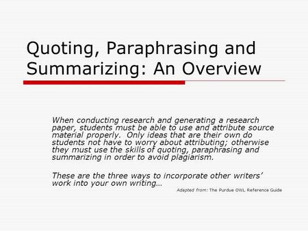 Quoting, Paraphrasing and Summarizing: An Overview When conducting research and generating a research paper, students must be able to use and attribute.