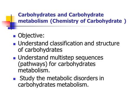 Carbohydrates and Carbohydrate metabolism (Chemistry of Carbohydrate ) Objective: Understand classification and structure of carbohydrates Understand multistep.