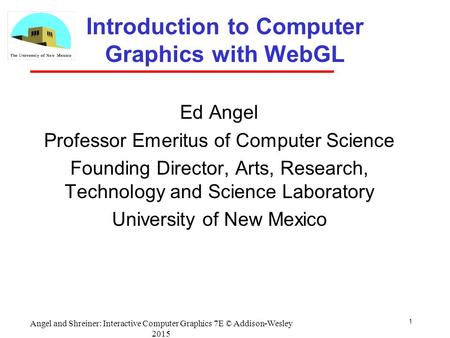 1 Introduction to Computer Graphics with WebGL Ed Angel Professor Emeritus of Computer Science Founding Director, Arts, Research, Technology and Science.