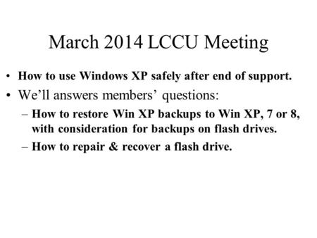 March 2014 LCCU Meeting How to use Windows XP safely after end of support. We’ll answers members’ questions: –How to restore Win XP backups to Win XP,