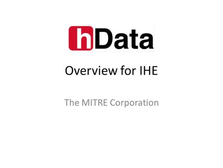 Overview for IHE The MITRE Corporation. Overview hData was originally developed by The MITRE Corporation – Internal R&D – Focus on simplifying Continuity.