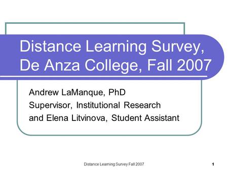 Distance Learning Survey Fall 2007 1 Distance Learning Survey, De Anza College, Fall 2007 Andrew LaManque, PhD Supervisor, Institutional Research and Elena.