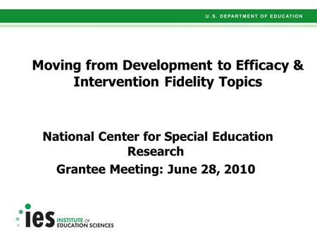 Moving from Development to Efficacy & Intervention Fidelity Topics National Center for Special Education Research Grantee Meeting: June 28, 2010.
