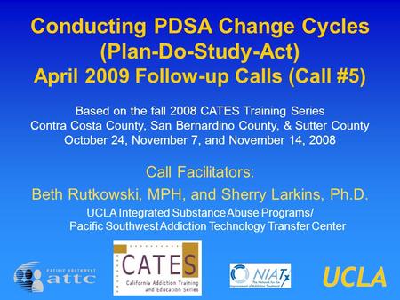 Conducting PDSA Change Cycles (Plan-Do-Study-Act) April 2009 Follow-up Calls (Call #5) Based on the fall 2008 CATES Training Series Contra Costa County,
