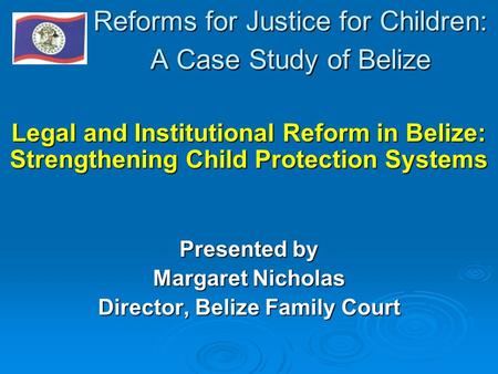 Reforms for Justice for Children: A Case Study of Belize Legal and Institutional Reform in Belize: Strengthening Child Protection Systems Presented by.