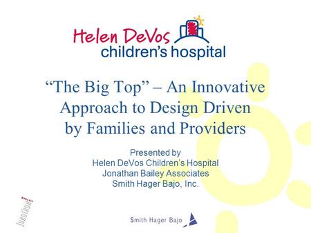 “The Big Top” – An Innovative Approach to Design Driven by Families and Providers Presented by Helen DeVos Children’s Hospital Jonathan Bailey Associates.
