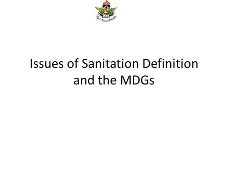 Issues of Sanitation Definition and the MDGs. Coverage Figures According to the 2008 Ghana Demographic Health Survey (GDHS) report Only 12.4 percent of.