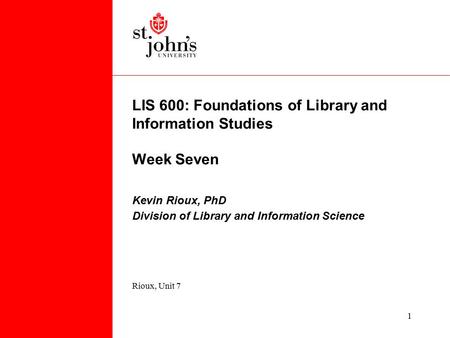 Rioux, Unit 7 1 LIS 600: Foundations of Library and Information Studies Week Seven Kevin Rioux, PhD Division of Library and Information Science.