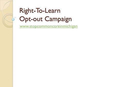 Right-To-Learn Opt-out Campaign www.stopcommoncoreinmichigan.