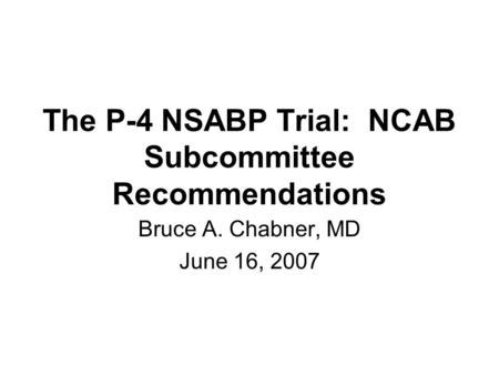 The P-4 NSABP Trial: NCAB Subcommittee Recommendations Bruce A. Chabner, MD June 16, 2007.