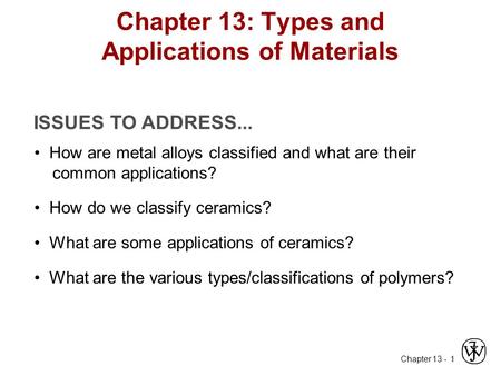 Chapter 13 - 1 ISSUES TO ADDRESS... How are metal alloys classified and what are their common applications? Chapter 13: Types and Applications of Materials.