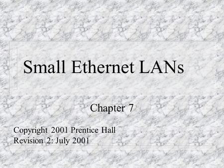 Small Ethernet LANs Chapter 7 Copyright 2001 Prentice Hall Revision 2: July 2001.