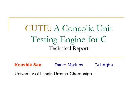 CUTE: A Concolic Unit Testing Engine for C Technical Report Koushik SenDarko MarinovGul Agha University of Illinois Urbana-Champaign.
