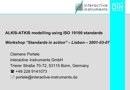 ALKIS-ATKIS modelling using ISO 19100 standards Workshop “Standards in action” – Lisbon – 2001-03-07 Clemens Portele interactive instruments GmbH Trierer.