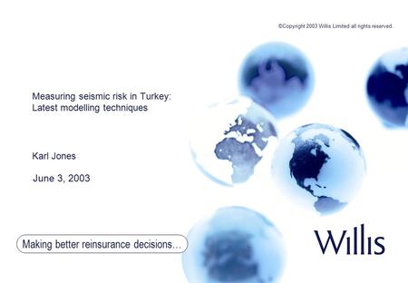 Making better reinsurance decisions… Measuring seismic risk in Turkey: Latest modelling techniques Karl Jones June 3, 2003 ©Copyright 2003 Willis Limited.