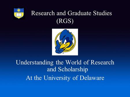 Research and Graduate Studies (RGS) Understanding the World of Research and Scholarship At the University of Delaware.