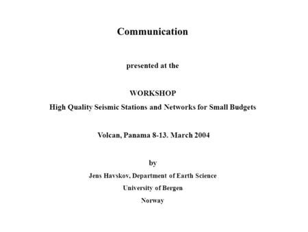 Communication presented at the WORKSHOP High Quality Seismic Stations and Networks for Small Budgets Volcan, Panama 8-13. March 2004 by Jens Havskov, Department.