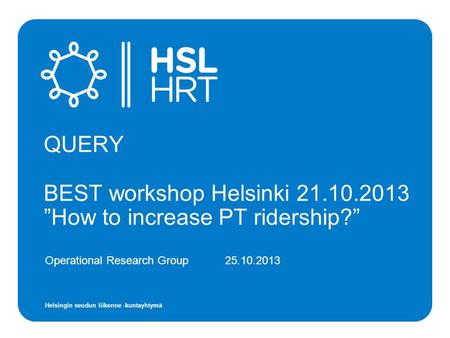 Helsingin seudun liikenne -kuntayhtymä Operational Research Group 25.10.2013 QUERY BEST workshop Helsinki 21.10.2013 ”How to increase PT ridership?”