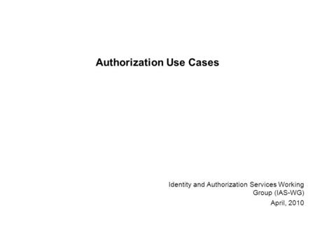 Authorization Use Cases Identity and Authorization Services Working Group (IAS-WG) April, 2010.