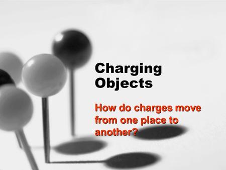 Charging Objects How do charges move from one place to another?