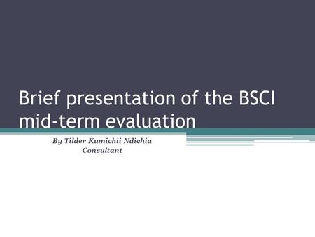 Brief presentation of the BSCI mid-term evaluation By Tilder Kumichii Ndichia Consultant.