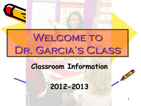 1 Welcome to Dr. Garcia’s Class Classroom Information 2012-2013.