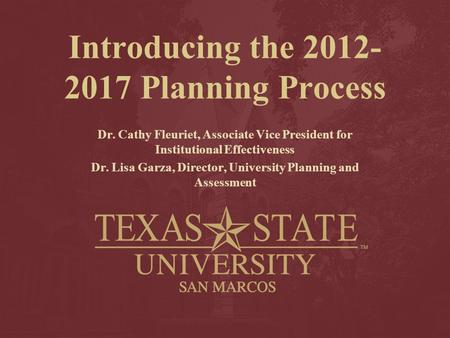 Introducing the 2012- 2017 Planning Process Dr. Cathy Fleuriet, Associate Vice President for Institutional Effectiveness Dr. Lisa Garza, Director, University.