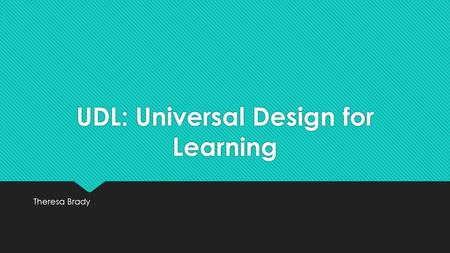 UDL: Universal Design for Learning Theresa Brady.